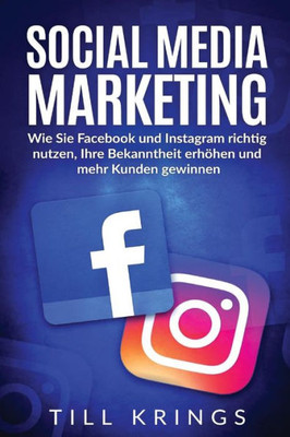 Social Media Marketing: Wie Sie Facebook Und Instagram Richtig Nutzen, Ihre Bekanntheit Erhohen Und Mehr Kunden Gewinnen. (German Edition)