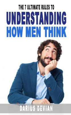 The 7 Ultimate Rules To Understanding How Men Think