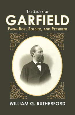 The Story Of Garfield: Farm-Boy, Soldier, And President