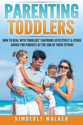 Parenting Toddlers: How To Deal With Toddlers Tantrums Effectively & Other Advice For Parents At The End Of Their Tether! (Parenting, Toddlers Tantrums, Better Parenting Series)