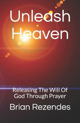 Unleash Heaven: Releasing The Will Of God Through Prayer