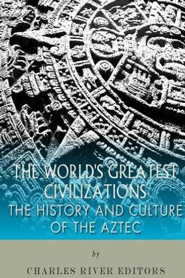 The World'S Greatest Civilizations: The History And Culture Of The Aztec