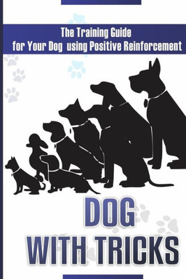 Dog With Tricks: The Training Guide For Your Dog Using Positive Reinforcement (Training, Positive Reinforcement, Basic Commands, Interacting With Your Dog)