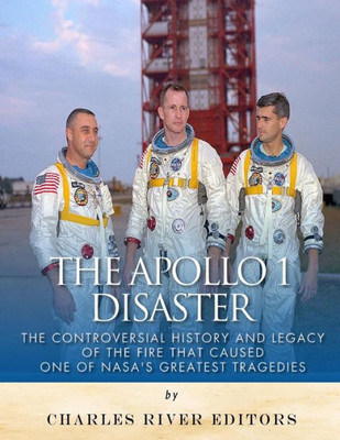 The Apollo 1 Disaster: The Controversial History And Legacy Of The Fire That Caused One Of NasaS Greatest Tragedies