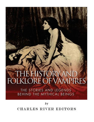 The History And Folklore Of Vampires: The Stories And Legends Behind The Mythical Beings