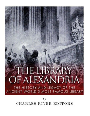 The Library Of Alexandria: The History And Legacy Of The Ancient WorldS Most Famous Library