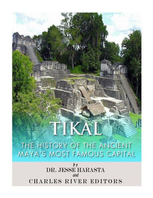 Tikal: The History Of The Ancient MayaS Famous Capital