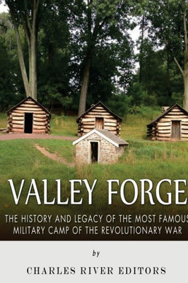 Valley Forge: The History And Legacy Of The Most Famous Military Camp Of The Revolutionary War