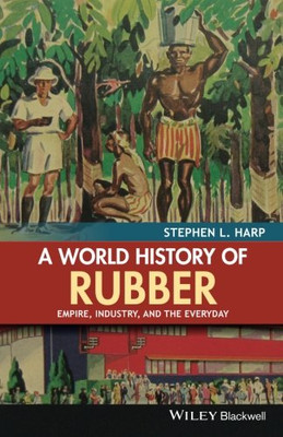 A World History of Rubber: Empire, Industry, and the Everyday