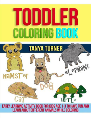 Toddler Coloring Book: Early Learning Activity Book For Kids Age 1-3 To Have Fun And Learn About Different Animals While Coloring