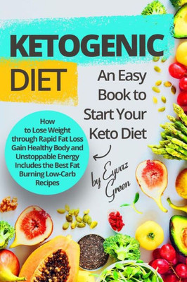 Ketogenic Diet: An Easy Book To Start Your Keto Diet: How To Lose Weight Through Rapid Fat Loss Gain Healthy Body And Unstoppable Energy Includes The Best Fat Burning Low-Carb Recipes