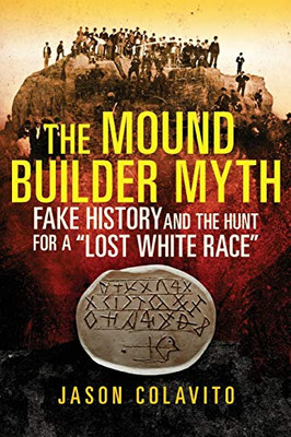 The Mound Builder Myth: Fake History and the Hunt for a �Lost White Race�
