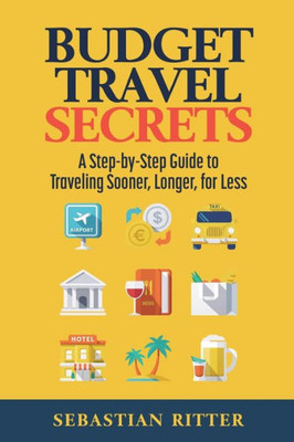 Budget Travel: Secrets: A Step-By-Step Guide To Traveling Sooner, Longer, For Less