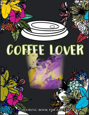 Coffee Lover Coloring Book For Adults: Flower Pattern With Coffee Art For Coffee Lover Relaxation