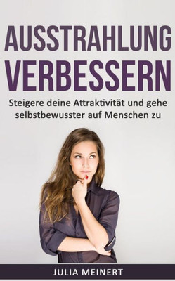 Ausstrahlung Verbessern: Steigere Deine AttraktivitAt Und Gehe Selbstbewusster Auf Menschen Zu (Selbstliebe, Anziehungskraft, Selbstvertrauen) (German Edition)