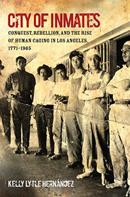 City of Inmates: Conquest, Rebellion, and the Rise of Human Caging in Los Angeles, 1771�1965 (Justice, Power, and Politics)