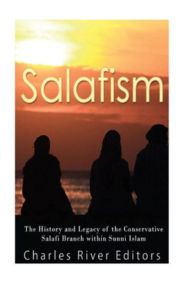 Salafism: The History And Legacy Of The Conservative Salafi Branch Within Sunni Islam