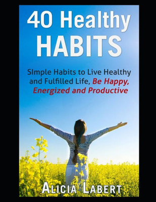 40 Healthy Habits: Simple Habits To Live Healthy And Fulfilled Life, Be Happy, Energized And Productive