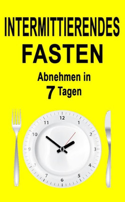 Intermittierendes Fasten: Abnehmen In 7 Tagen (Inkl. Rezepte) (Fasten, Intermittent Fasting 2.0, Fasten Leicht Gemacht, Fasten 5 2, Heilfasten Fur Eilige) (German Edition)