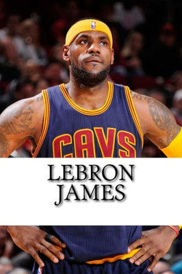 Lebron James: Biography Of A King