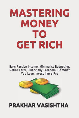 Mastering Money To Get Rich: Earn Passive Income, Minimalist Budgeting, Retire Early, Financially Freedom, Do What You Love, Invest Like A Pro