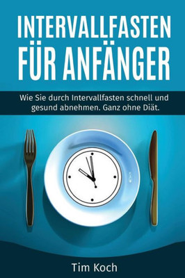 Intervallfasten Fur AnfAnger: Wie Sie Durch Intervallfasten Schnell Und Gesund Abnehmen. Ganz Ohne DiAt. (German Edition)
