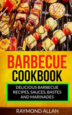 Barbecue Cookbook: Delicious Barbecue Recipes, Sauces, Bastes And Marinades