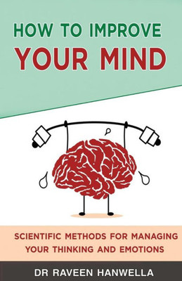 How To Improve Your Mind: Scientific Methods For Managing Your Thinking And Emotions