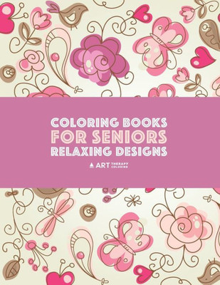 Coloring Books For Seniors: Relaxing Designs: Zendoodle Birds, Butterflies, Flowers, Hearts & Mandalas; Stress Relieving Patterns; Art Therapy & Meditation Practice For Relaxation