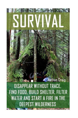 Survival: Disappear Without Trace, Find Food, Build Shelter, Filter Water And Start A Fire In The Deepest Wilderness: (How To Survive, Survival ... Survival Manual) (Survival In The Outdoors)