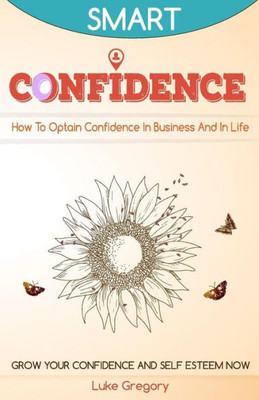 Confidence: How To Optain Confidence In Business And In Life. Grow Your Confidence And Self Esteem Now.