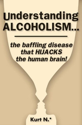 Understanding Alcoholism...The Baffling Disease That Hijacks The Human Brain!