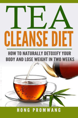 The Tea Cleanse Diet: How To Naturally Detoxify Your Body And Lose Weight In Two Weeks