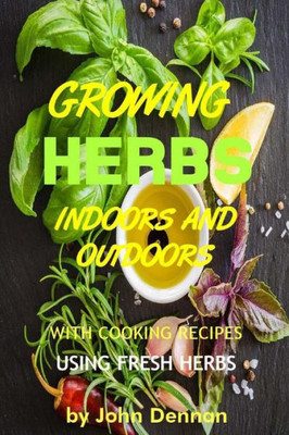 Growing Herbs Indoors And Outdoors: With Cooking Recipes Using Fresh Herbs