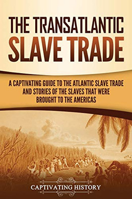 The Transatlantic Slave Trade: A Captivating Guide to the Atlantic Slave Trade and Stories of the Slaves That Were Brought to the Americas - Paperback