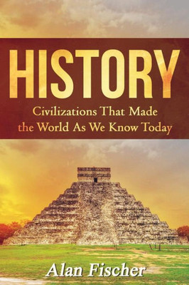 History: Civilizations That Made The World As We Know Today