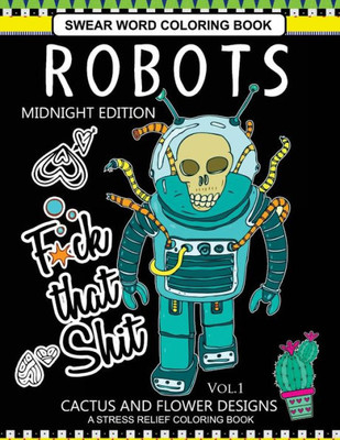 Robots Swear Word Coloring Book Midnight Edition Vol.1: Cactus And Flowers Designs A Stress Relief Adult Coloring Book