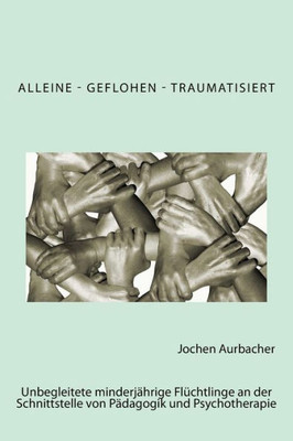 Alleine - Geflohen - Traumatisiert: Unbegleitete MinderjAhrige Fluchtlinge An Der Schnittstelle Von PAdagogik Und Psychotherapie. (German Edition)