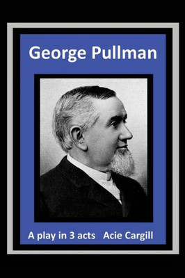 George Pullman: A Play In Three Acts