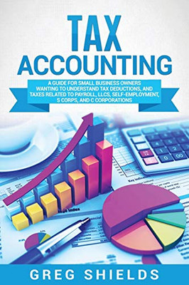 Tax Accounting: A Guide for Small Business Owners Wanting to Understand Tax Deductions, and Taxes Related to Payroll, LLCs, Self-Employment, S Corps, and C Corporations - Paperback