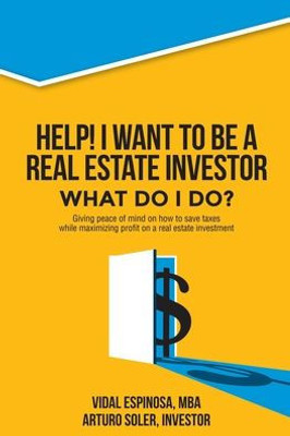 Help! I Want To Be A Real Estate Investor. What Do I Do?: Giving Peace Of Mind On How To Save Taxes While Maximizing Profit On A Real Estate Investment.