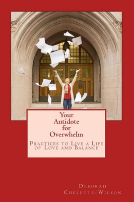 Your Antidote For Overwhelm: Practices To Live A Life Of Love And Balance