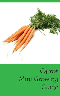 Carrot Mini Growing Guide (Grow Vegetables In Your Garden Series)