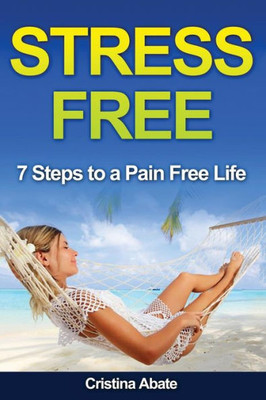 Stress Free: 7 Steps To A Pain Free Life (Stress Management, Stress Management Techniques, Stress Reduction, Stress Solutions, Stress Busters, Stress Free Life, Stress Free Living)