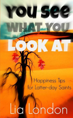 You See What You Look At: Happiness Tips For Latter-Day Saints (Latter-Day Testimony)