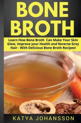 Bone Broth: Learn How Bone Broth Can Make Your Skin Glow, Improve Your Health And Reverse Grey Hair - With Delicious Bone Broth Recipes