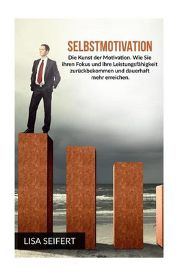 Selbstmotivation: Die Kunst Der Motivation. Wie Sie Ihren Fokus Und Ihre LeistungsfAhigkeit Zuruckbekommen Und Dauerhaft Mehr Erreichen. (German Edition)