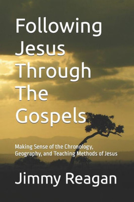 Following Jesus Through The Gospels: Making Sense Of The Chronology, Geography, And Teaching Methods Of Jesus