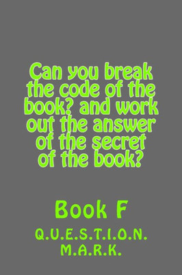 Can You Break The Code Of The Book? And Work Out The Answer Of The Secret Of The: Book? Book F (Q.U.E.S.T.I.O.N. M.A.R.K.)