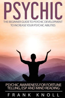 Psychic: The Beginner Guide To Psychic Development To Increase You Psychic Abilities.: Psychic Awareness For Fortune Telling, Esp And Mind Reading